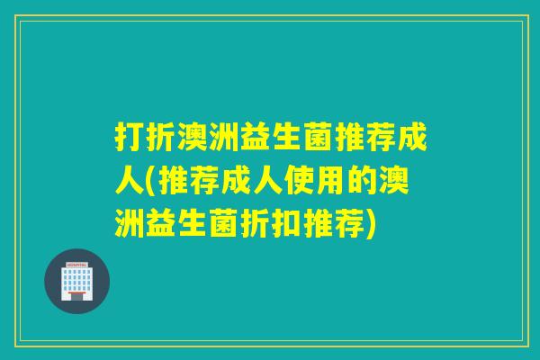 打折澳洲益生菌推荐成人(推荐成人使用的澳洲益生菌折扣推荐)