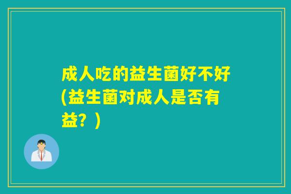成人吃的益生菌好不好(益生菌对成人是否有益？)