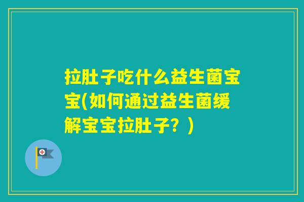 拉肚子吃什么益生菌宝宝(如何通过益生菌缓解宝宝拉肚子？)