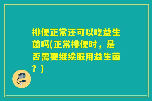 排便正常还可以吃益生菌吗(正常排便时，是否需要继续服用益生菌？)