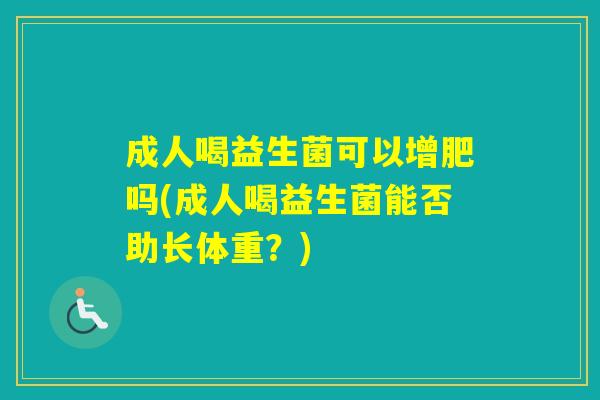 成人喝益生菌可以增肥吗(成人喝益生菌能否助长体重？)