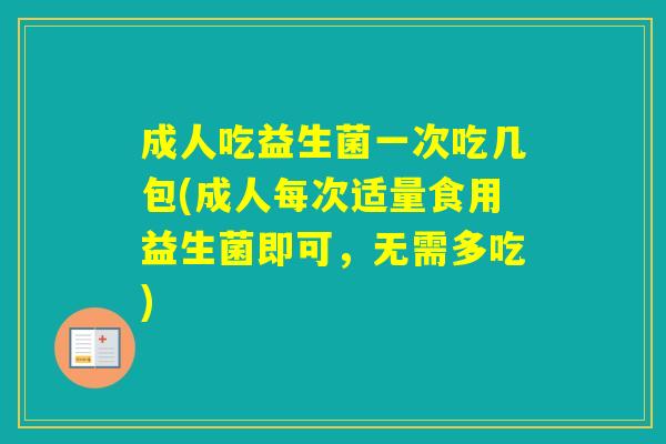 成人吃益生菌一次吃几包(成人每次适量食用益生菌即可，无需多吃)
