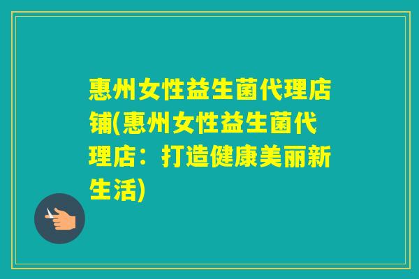 惠州女性益生菌代理店铺(惠州女性益生菌代理店：打造健康美丽新生活)