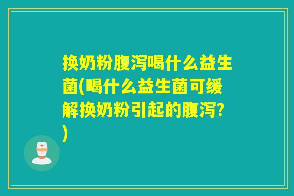 换奶粉喝什么益生菌(喝什么益生菌可缓解换奶粉引起的？)