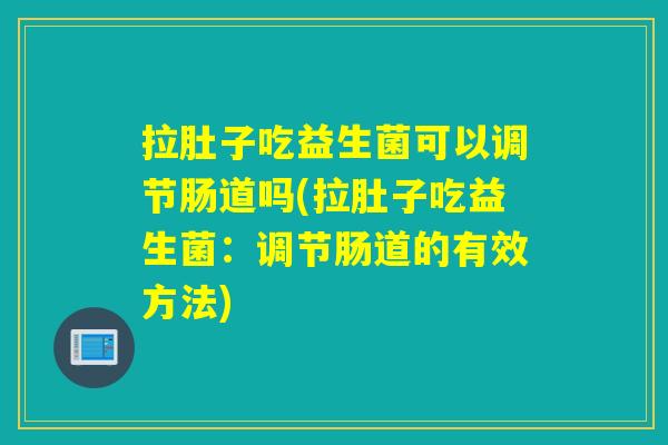 拉肚子吃益生菌可以调节肠道吗(拉肚子吃益生菌：调节肠道的有效方法)