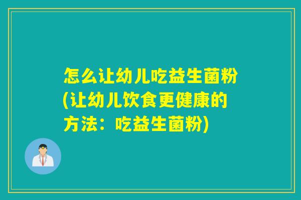 怎么让幼儿吃益生菌粉(让幼儿饮食更健康的方法：吃益生菌粉)