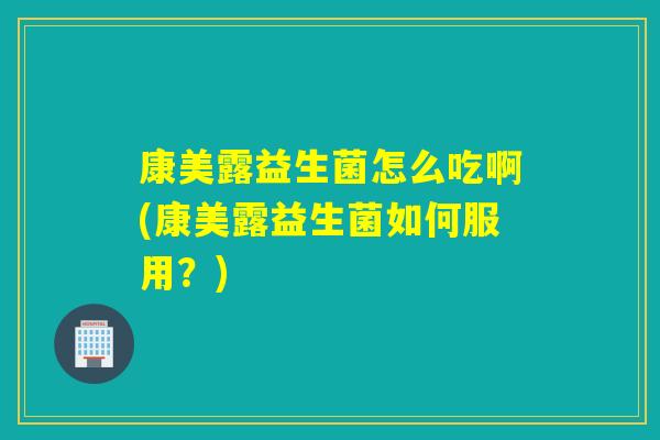 康美露益生菌怎么吃啊(康美露益生菌如何服用？)