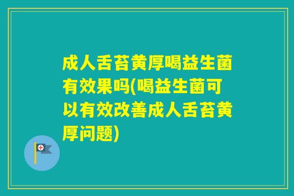 成人舌苔黄厚喝益生菌有效果吗(喝益生菌可以有效改善成人舌苔黄厚问题)