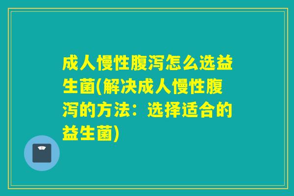 成人慢性怎么选益生菌(解决成人慢性的方法：选择适合的益生菌)