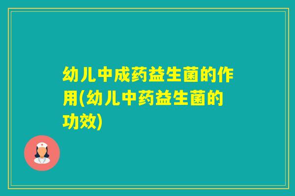 幼儿中成药益生菌的作用(幼儿益生菌的功效)