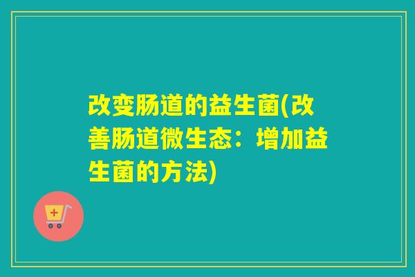 改变肠道的益生菌(改善肠道微生态：增加益生菌的方法)