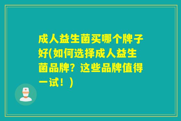 成人益生菌买哪个牌子好(如何选择成人益生菌品牌？这些品牌值得一试！)