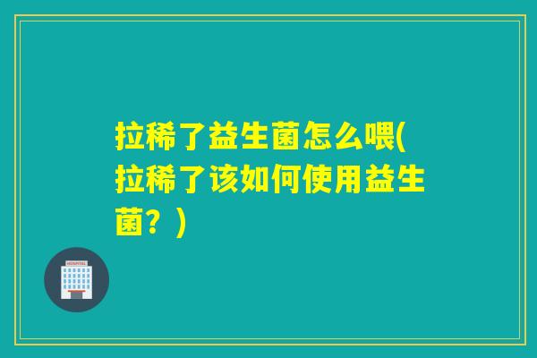 拉稀了益生菌怎么喂(拉稀了该如何使用益生菌？)