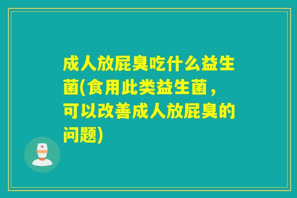 成人放屁臭吃什么益生菌(食用此类益生菌,可以改善成人放屁臭的问题) 成人放屁臭吃什么益生菌(食用此类益生菌,可以改善成人放屁臭的问题)