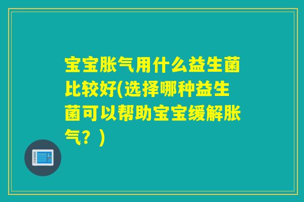 宝宝用什么益生菌比较好(选择哪种益生菌可以帮助宝宝缓解?) 宝宝用什么益生菌比较好(选择哪种益生菌可以帮助宝宝缓解?)