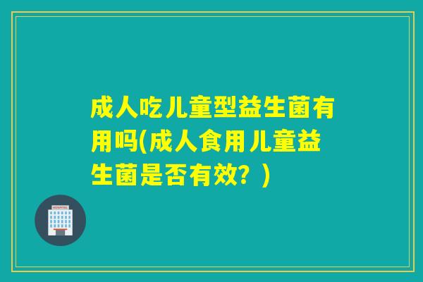 成人吃儿童型益生菌有用吗(成人食用儿童益生菌是否有效?) 成人吃儿童型益生菌有用吗(成人食用儿童益生菌是否有效?)