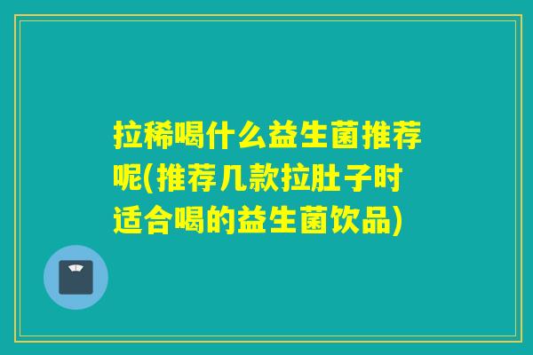 拉稀喝什么益生菌推荐呢(推荐几款拉肚子时适合喝的益生菌饮品)