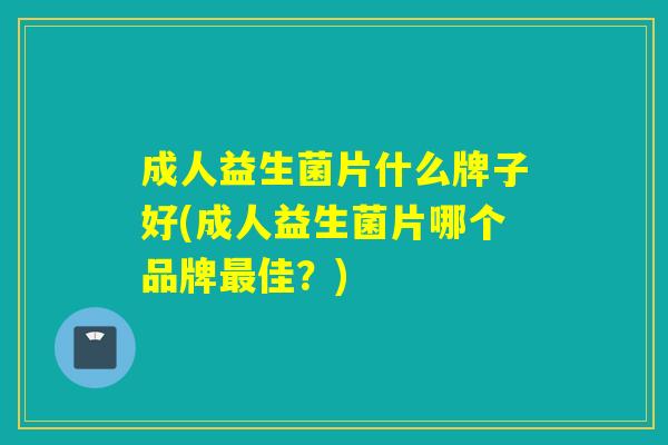 成人益生菌片什么牌子好(成人益生菌片哪个品牌佳？)