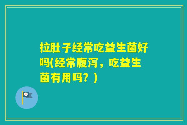 拉肚子经常吃益生菌好吗(经常,吃益生菌有用吗?) 拉肚子经常吃益生菌好吗(经常,吃益生菌有用吗?)