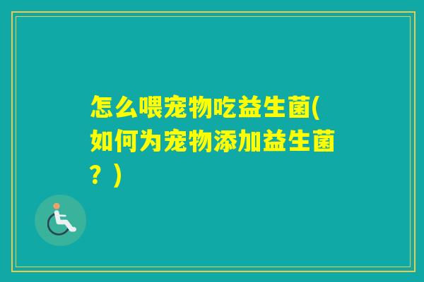 怎么喂宠物吃益生菌(如何为宠物添加益生菌？)
