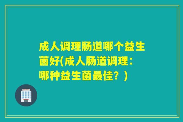 成人调理肠道哪个益生菌好(成人肠道调理：哪种益生菌佳？)