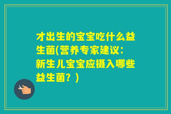 才出生的宝宝吃什么益生菌(营养专家建议:新生儿宝宝应摄入哪些益生菌?) 才出生的宝宝吃什么益生菌(营养专家建议:新生儿宝宝应摄入哪些益生菌?)