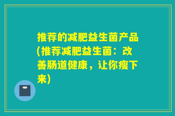 推荐的益生菌产品(推荐益生菌:改善肠道健康,让你瘦下来) 推荐的益生菌产品(推荐益生菌:改善肠道健康,让你瘦下来)