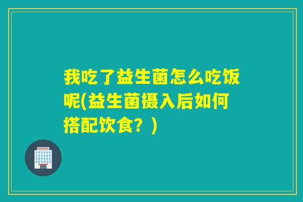 我吃了益生菌怎么吃饭呢(益生菌摄入后如何搭配饮食？)