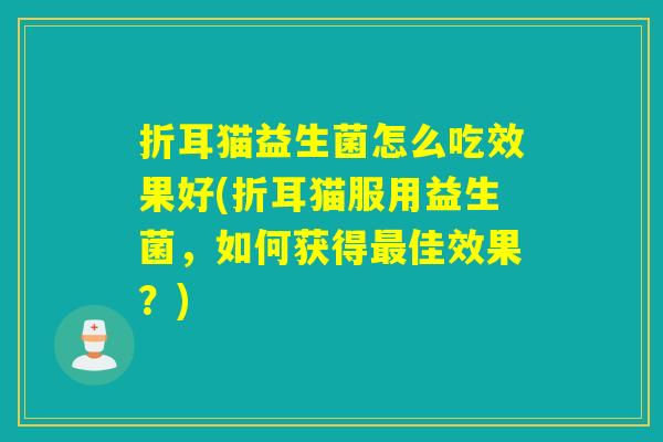 折耳猫益生菌怎么吃效果好(折耳猫服用益生菌，如何获得佳效果？)