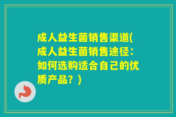 成人益生菌销售渠道(成人益生菌销售途径：如何选购适合自己的优质产品？)