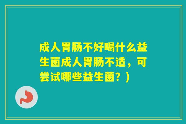 成人不好喝什么益生菌成人不适,可尝试哪些益生菌?) 成人不好喝什么益生菌成人不适,可尝试哪些益生菌?)