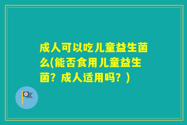 成人可以吃儿童益生菌么(能否食用儿童益生菌？成人适用吗？)