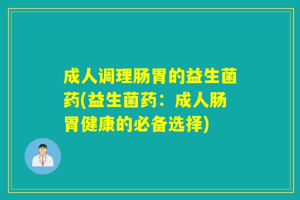 成人调理肠胃的益生菌药(益生菌药：成人肠胃健康的必备选择)