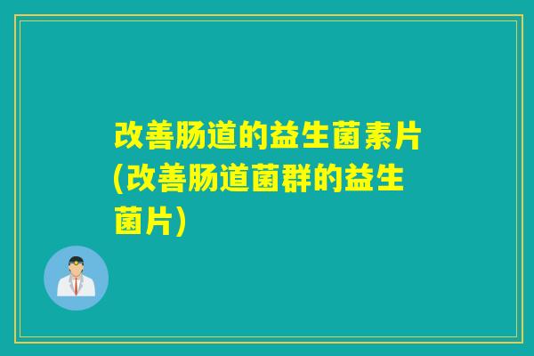 改善肠道的益生菌素片(改善肠道菌群的益生菌片)