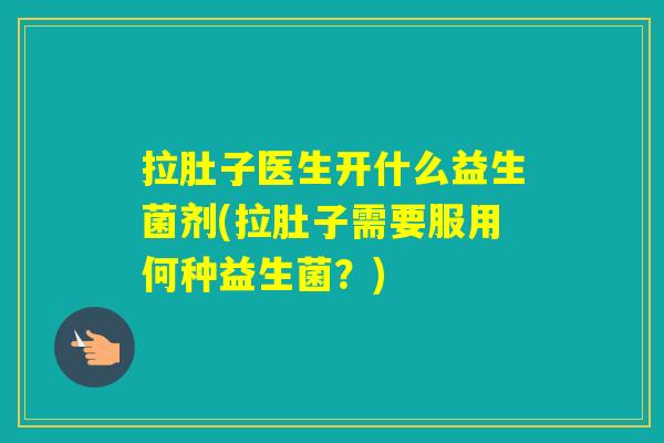 拉肚子医生开什么益生菌剂(拉肚子需要服用何种益生菌？)