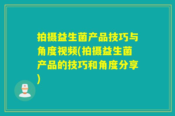 拍摄益生菌产品技巧与角度视频(拍摄益生菌产品的技巧和角度分享)