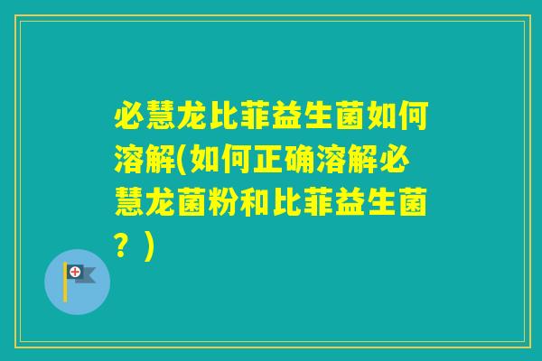 必慧龙比菲益生菌如何溶解(如何正确溶解必慧龙菌粉和比菲益生菌？)