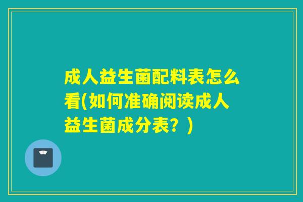 成人益生菌配料表怎么看(如何准确阅读成人益生菌成分表？)