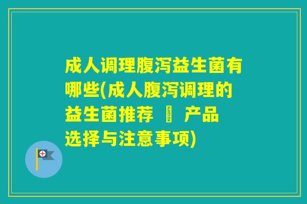 成人调理益生菌有哪些(成人调理的益生菌推荐 – 产品选择与注意事项)