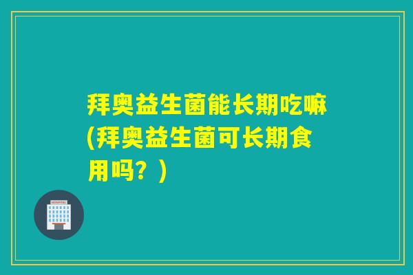 拜奥益生菌能长期吃嘛(拜奥益生菌可长期食用吗？)