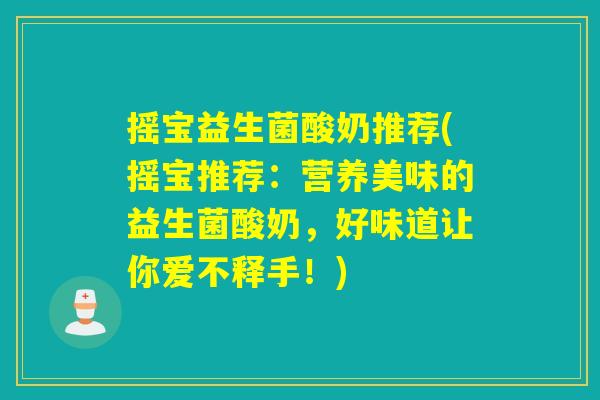 摇宝益生菌酸奶推荐(摇宝推荐：营养美味的益生菌酸奶，好味道让你爱不释手！)