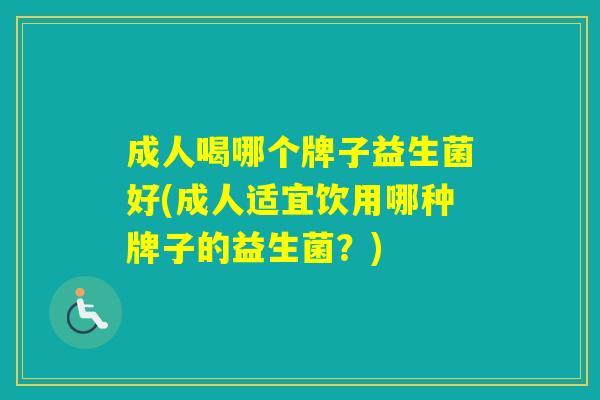 成人喝哪个牌子益生菌好(成人适宜饮用哪种牌子的益生菌？)