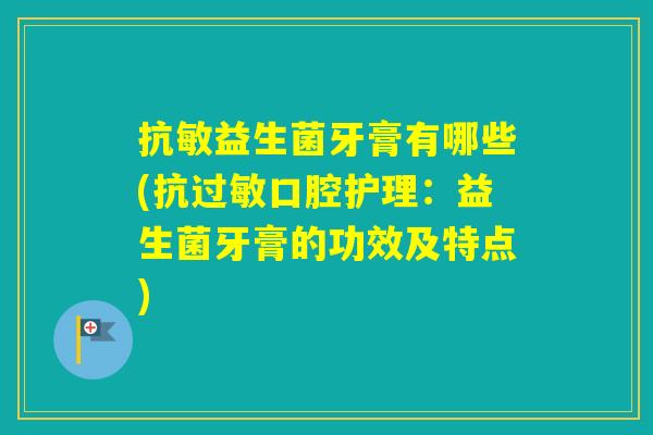 抗敏益生菌牙膏有哪些(抗口腔护理：益生菌牙膏的功效及特点)