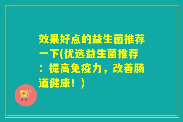 效果好点的益生菌推荐一下(优选益生菌推荐：提高力，改善肠道健康！)