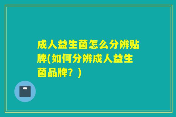成人益生菌怎么分辨贴牌(如何分辨成人益生菌品牌？)