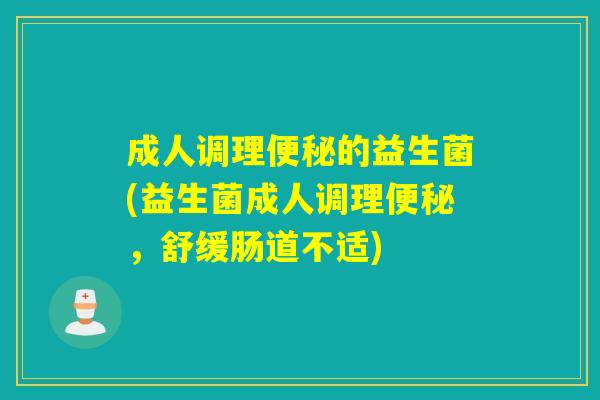 成人调理的益生菌(益生菌成人调理，舒缓肠道不适)