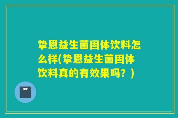 挚恩益生菌固体饮料怎么样(挚恩益生菌固体饮料真的有效果吗？)