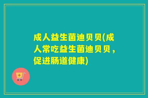 成人益生菌迪贝贝(成人常吃益生菌迪贝贝，促进肠道健康)