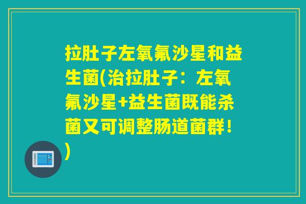 拉肚子左氧氟沙星和益生菌(拉肚子：左氧氟沙星+益生菌既能杀菌又可调整肠道菌群！)
