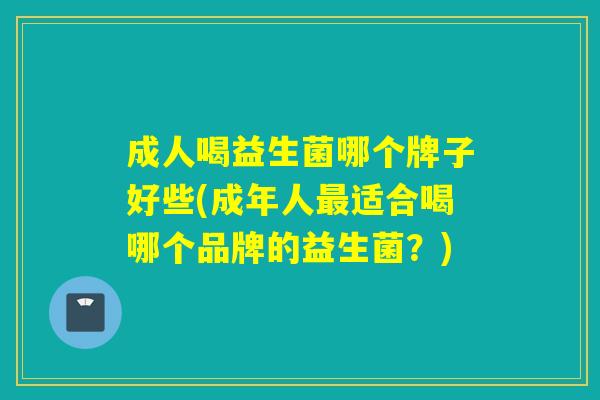 成人喝益生菌哪个牌子好些(成年人适合喝哪个品牌的益生菌？)